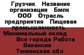 Грузчик › Название организации ­ Бмпк, ООО › Отрасль предприятия ­ Пищевая промышленность › Минимальный оклад ­ 20 000 - Все города Работа » Вакансии   . Тюменская обл.